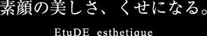 素顔の美しさ、くせになる。EtuDE esthetique